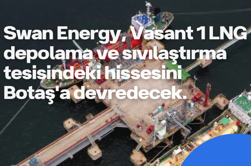 Vasant 1 LNG depolama ve sıvılaştırma terminalindeki Swan Energy hissesinin Botaş tarafından satın alınması planlanıyor. 